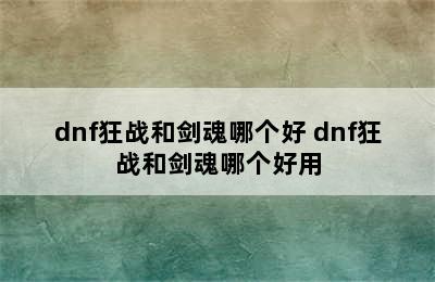 dnf狂战和剑魂哪个好 dnf狂战和剑魂哪个好用